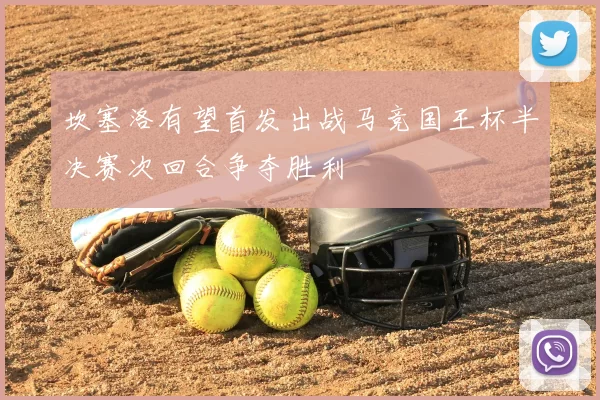 坎塞洛有望首发出战马竞国王杯半决赛次回合争夺胜利