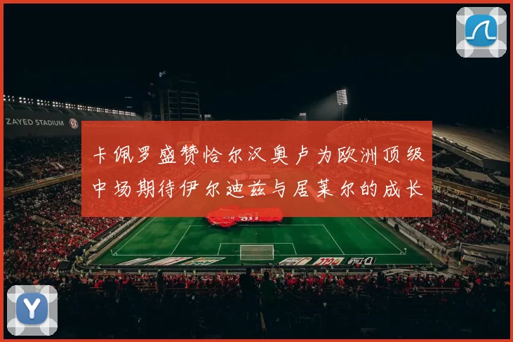 卡佩罗盛赞恰尔汉奥卢为欧洲顶级中场期待伊尔迪兹与居莱尔的成长