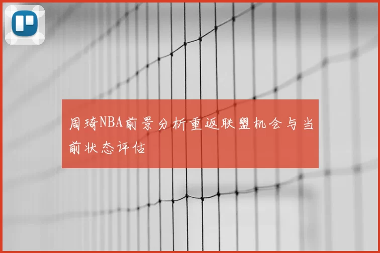 周琦NBA前景分析重返联盟机会与当前状态评估