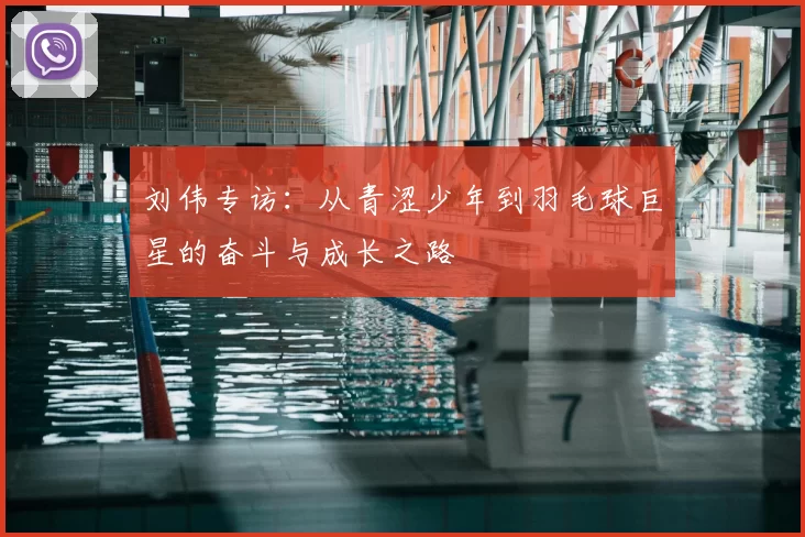 刘伟专访:从青涩少年到羽毛球巨星的奋斗与成长之路