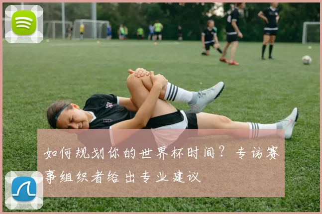 如何规划你的世界杯时间?专访赛事组织者给出专业建议