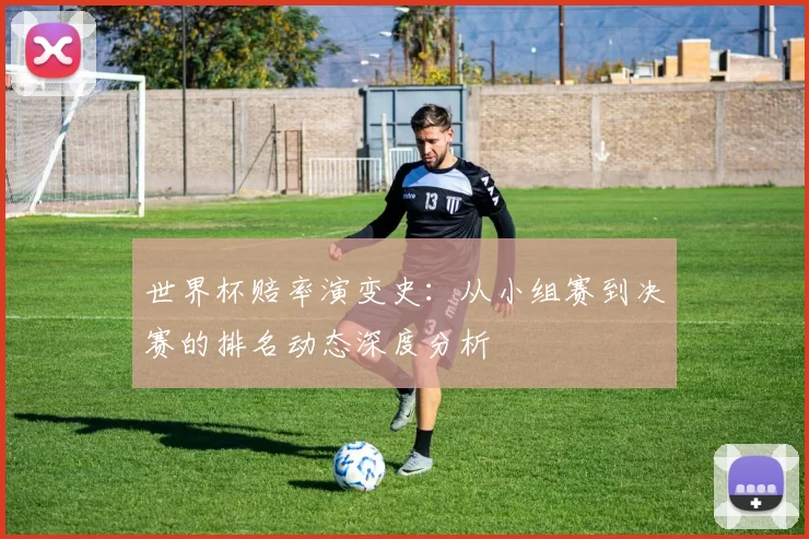 世界杯赔率演变史:从小组赛到决赛的排名动态深度分析