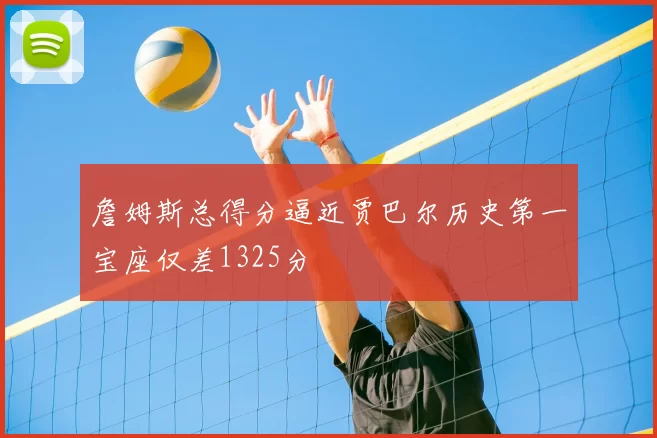 詹姆斯总得分逼近贾巴尔历史第一宝座仅差1325分