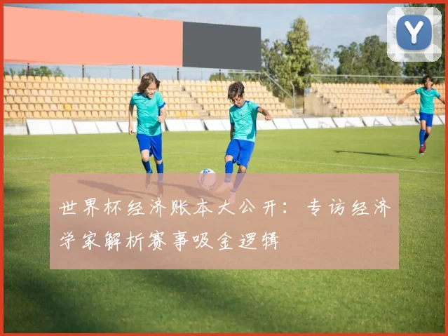 世界杯经济账本大公开：专访经济学家解析赛事吸金逻辑