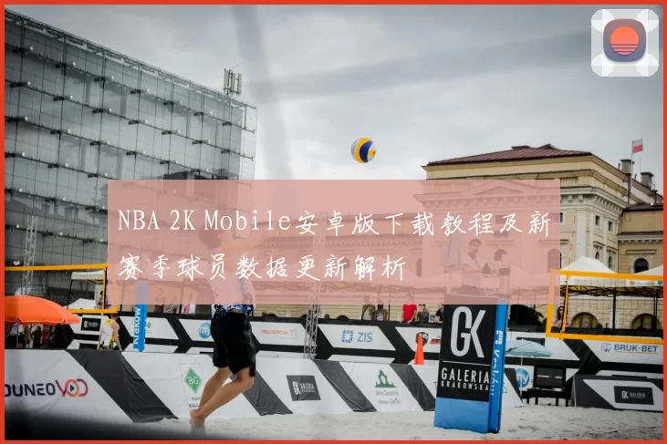 NBA 2K Mobile安卓版下载教程及新赛季球员数据更新解析