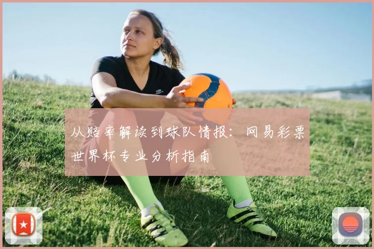 从赔率解读到球队情报:网易彩票世界杯专业分析指南