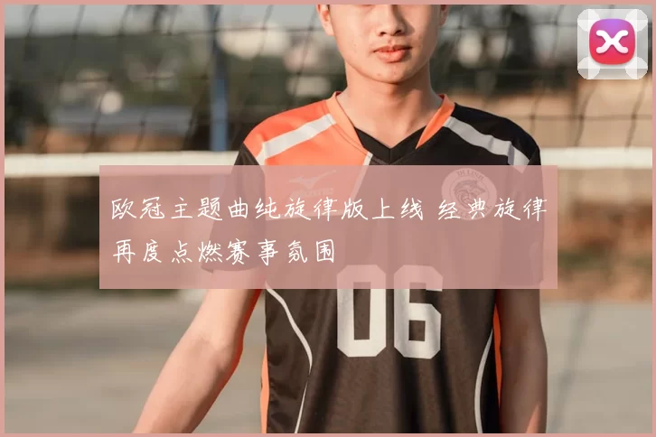 欧冠主题曲纯旋律版上线 经典旋律再度点燃赛事氛围