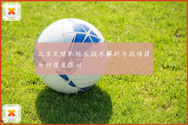 北京足球队防反战术解析与战绩提升的深度探讨