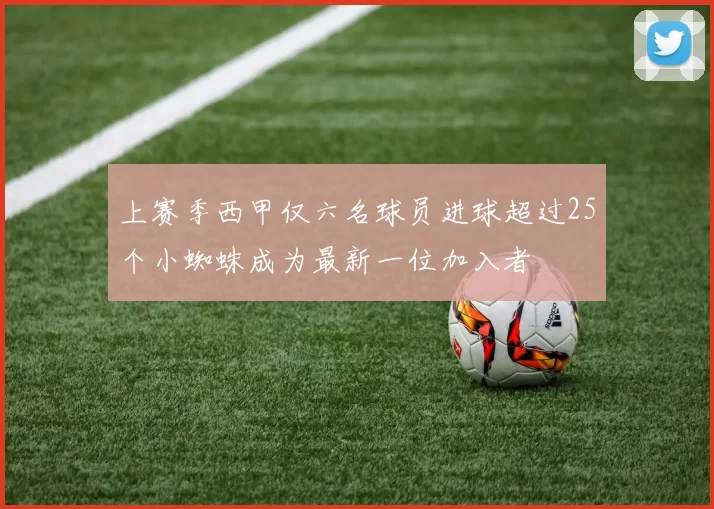 上赛季西甲仅六名球员进球超过25个小蜘蛛成为最新一位加入者