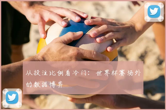从投注比例看冷门：世界杯赛场外的数据博弈