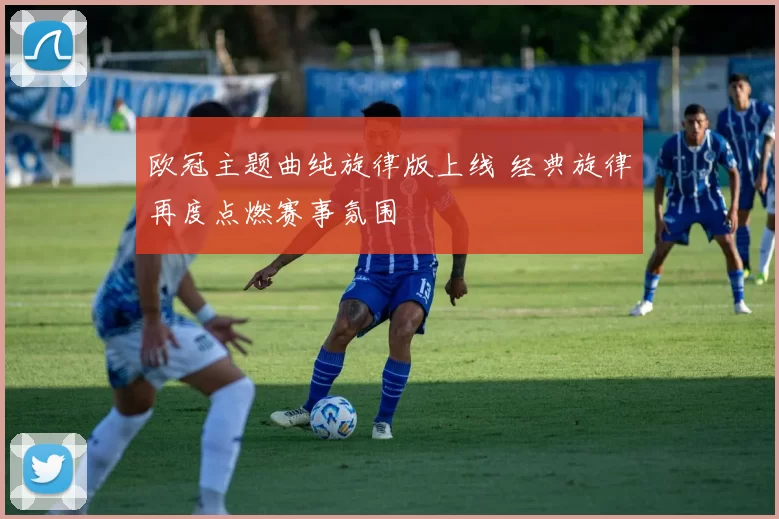 欧冠主题曲纯旋律版上线 经典旋律再度点燃赛事氛围