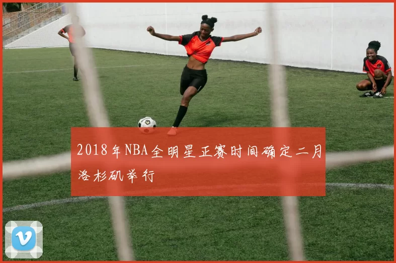 2018年NBA全明星正赛时间确定二月洛杉矶举行