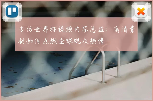 专访世界杯视频内容总监：高清素材如何点燃全球观众热情