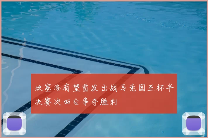坎塞洛有望首发出战马竞国王杯半决赛次回合争夺胜利