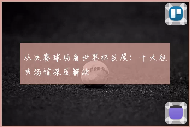 从决赛球场看世界杯发展:十大经典场馆深度解读