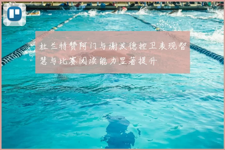 杜兰特赞阿门与谢泼德控卫表现智慧与比赛阅读能力显著提升