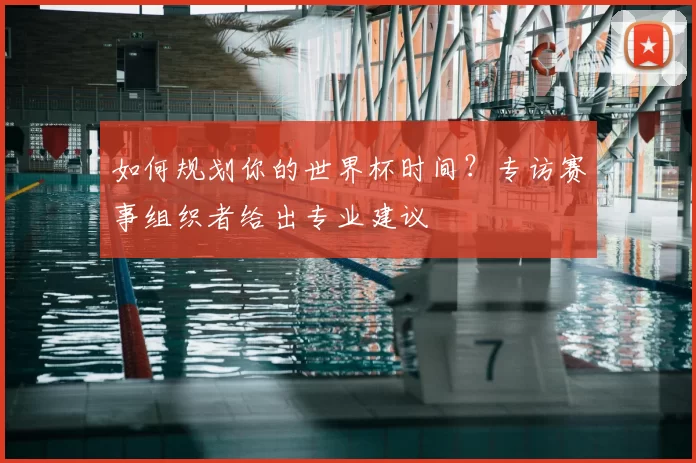 如何规划你的世界杯时间?专访赛事组织者给出专业建议