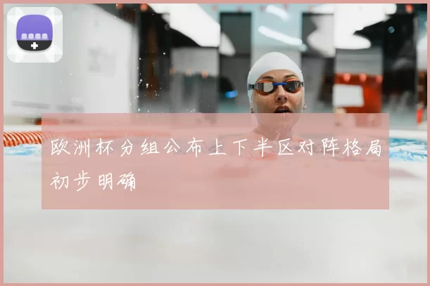 欧洲杯分组公布上下半区对阵格局初步明确
