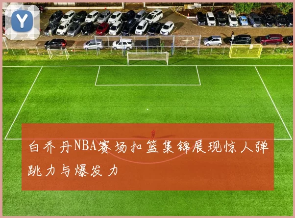 白乔丹NBA赛场扣篮集锦展现惊人弹跳力与爆发力