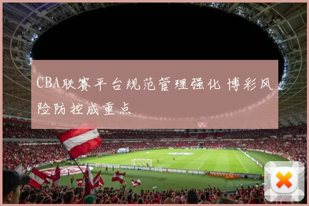 CBA联赛平台规范管理强化 博彩风险防控成重点