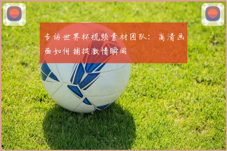 专访世界杯视频素材团队：高清画面如何捕捉激情瞬间