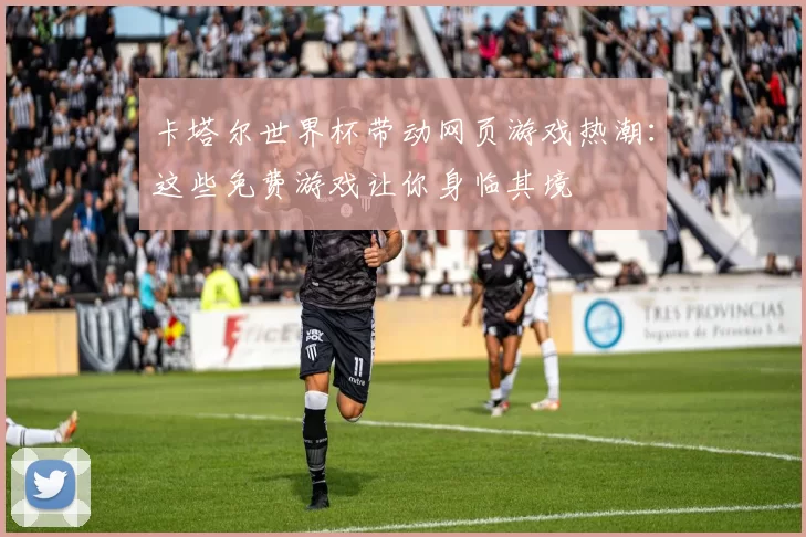 卡塔尔世界杯带动网页游戏热潮：这些免费游戏让你身临其境