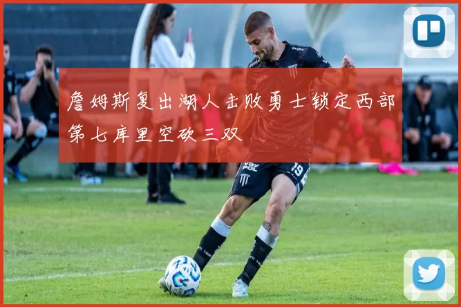 詹姆斯复出湖人击败勇士锁定西部第七库里空砍三双