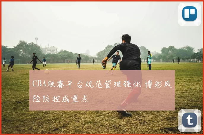 CBA联赛平台规范管理强化 博彩风险防控成重点
