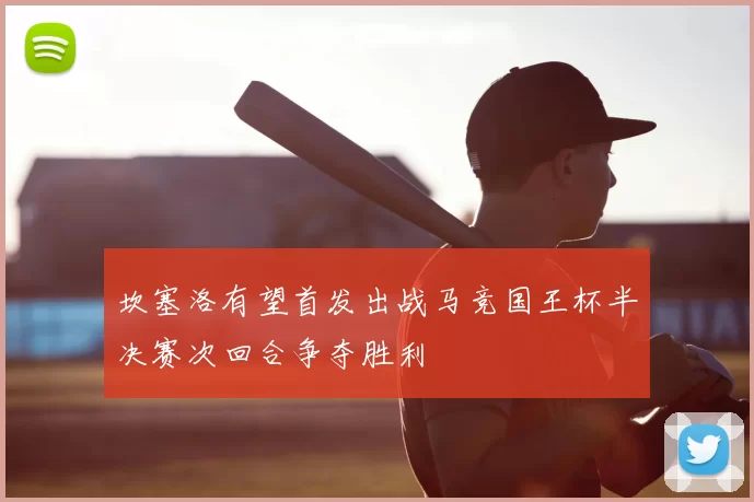 坎塞洛有望首发出战马竞国王杯半决赛次回合争夺胜利