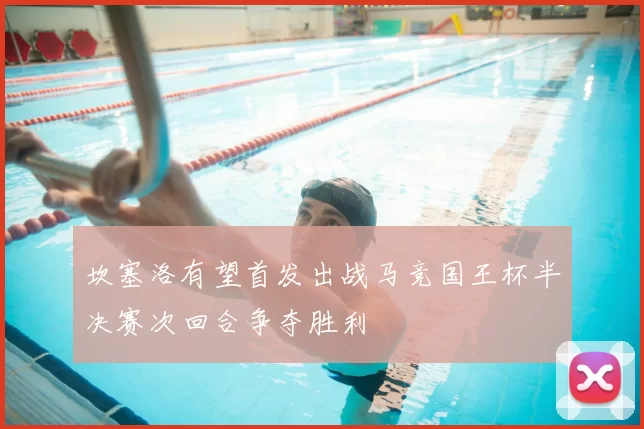 坎塞洛有望首发出战马竞国王杯半决赛次回合争夺胜利