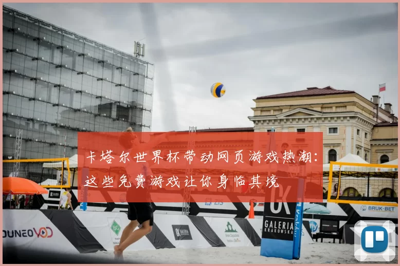 卡塔尔世界杯带动网页游戏热潮：这些免费游戏让你身临其境