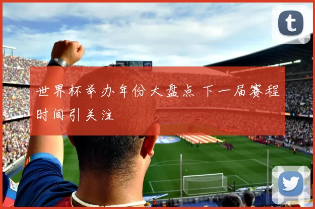 世界杯举办年份大盘点 下一届赛程时间引关注