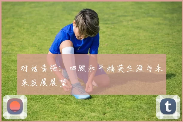 对话黄强：回顾和平精英生涯与未来发展展望