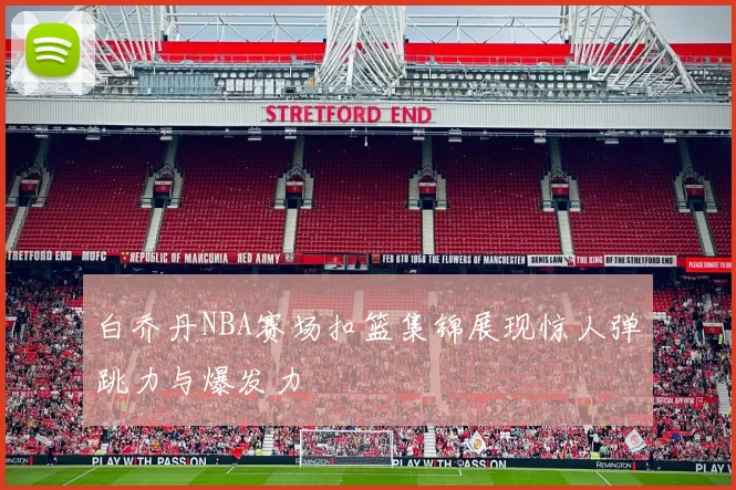 白乔丹NBA赛场扣篮集锦展现惊人弹跳力与爆发力