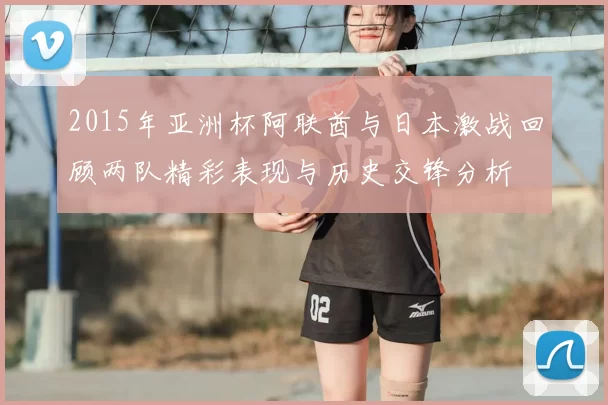2015年亚洲杯阿联酋与日本激战回顾两队精彩表现与历史交锋分析