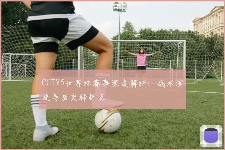 CCTV5世界杯赛事深度解析：战术演进与历史转折点
