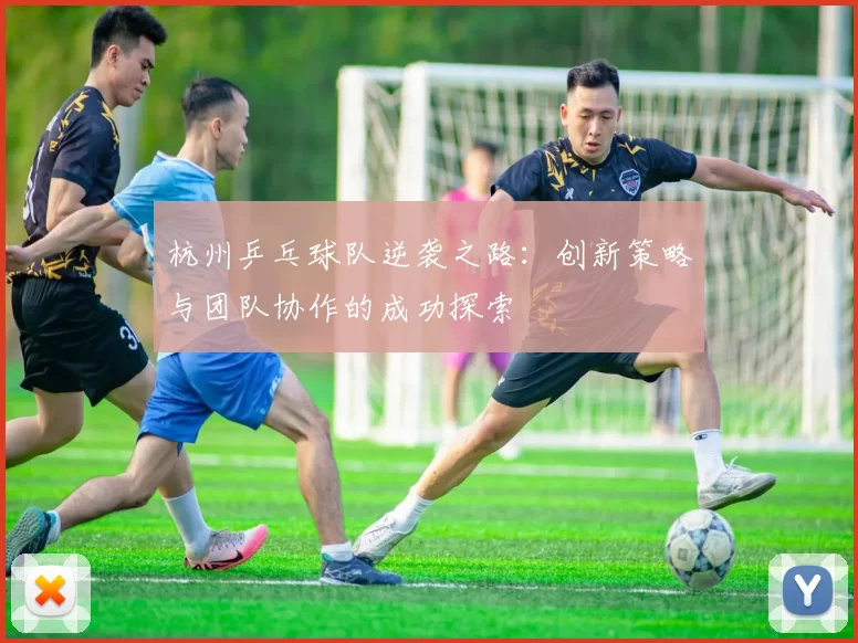 杭州乒乓球队逆袭之路:创新策略与团队协作的成功探索