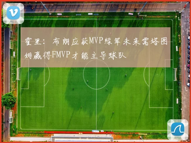 霍里:布朗应获MVP绿军未来需塔图姆赢得FMVP才能主导球队