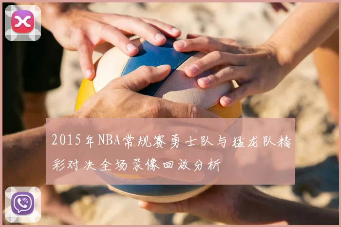2015年NBA常规赛勇士队与猛龙队精彩对决全场录像回放分析