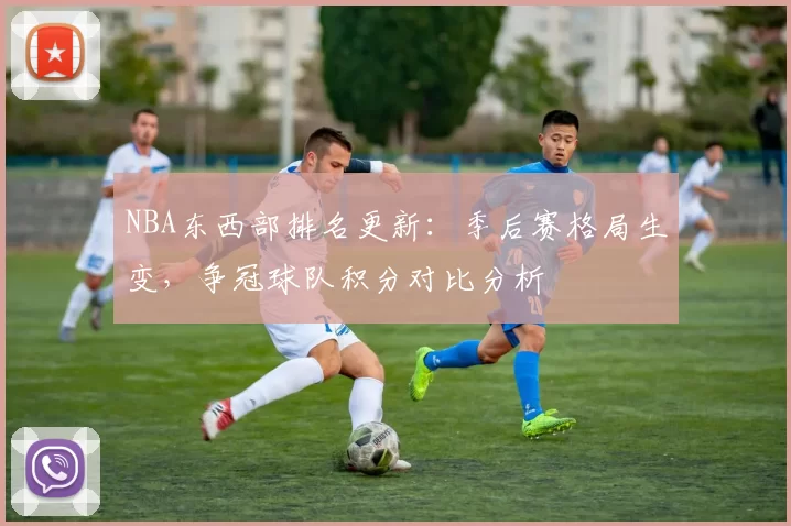 NBA东西部排名更新：季后赛格局生变，争冠球队积分对比分析