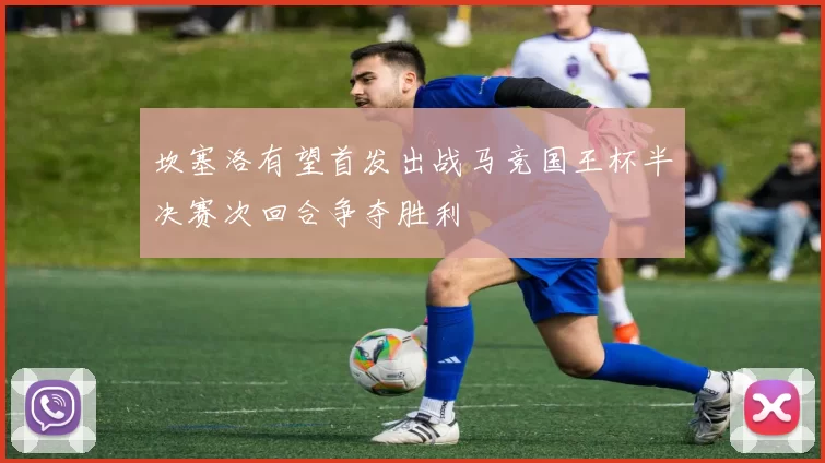坎塞洛有望首发出战马竞国王杯半决赛次回合争夺胜利