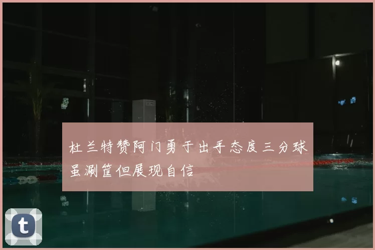 杜兰特赞阿门勇于出手态度三分球虽涮筐但展现自信