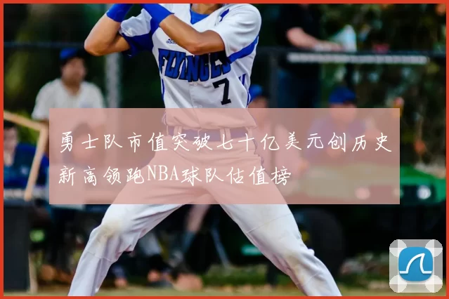 勇士队市值突破七十亿美元创历史新高领跑NBA球队估值榜