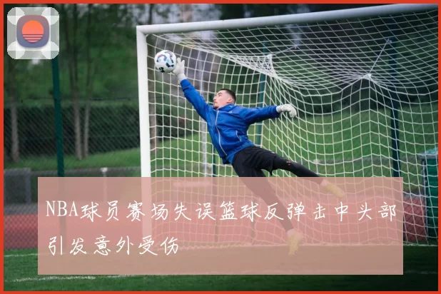 NBA球员赛场失误篮球反弹击中头部引发意外受伤