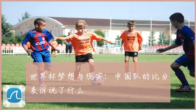 世界杯梦想与现实：中国队的比分表诉说了什么