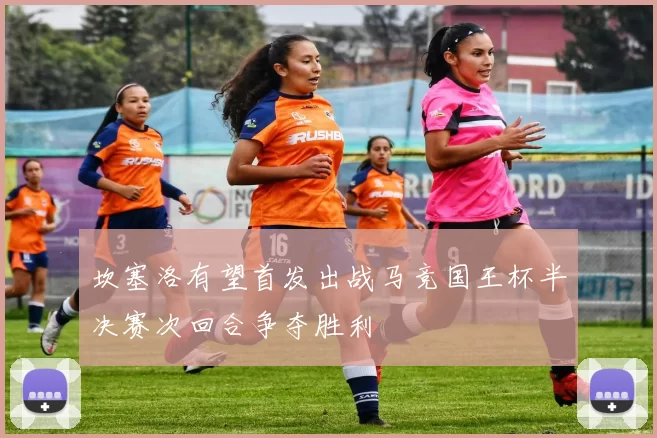 坎塞洛有望首发出战马竞国王杯半决赛次回合争夺胜利