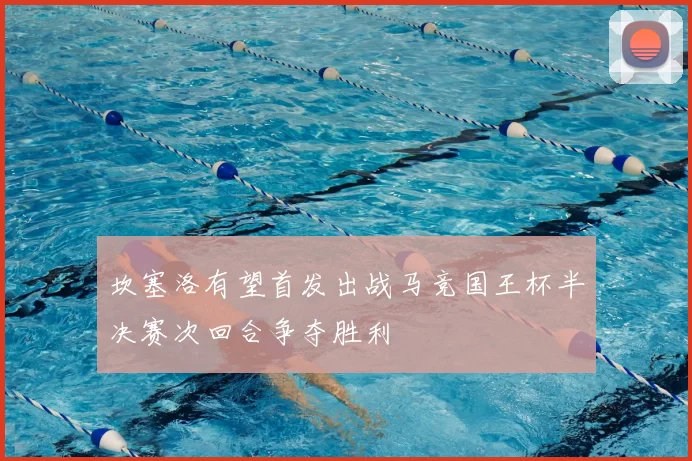 坎塞洛有望首发出战马竞国王杯半决赛次回合争夺胜利