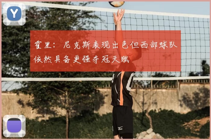 霍里:尼克斯表现出色但西部球队依然具备更强夺冠天赋