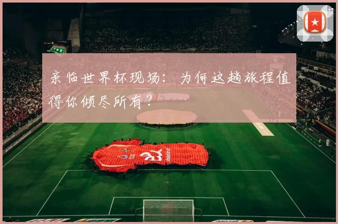 亲临世界杯现场：为何这趟旅程值得你倾尽所有？