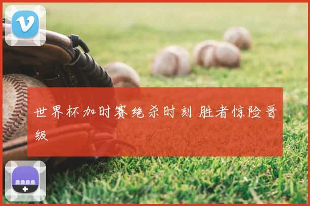 世界杯加时赛绝杀时刻 胜者惊险晋级